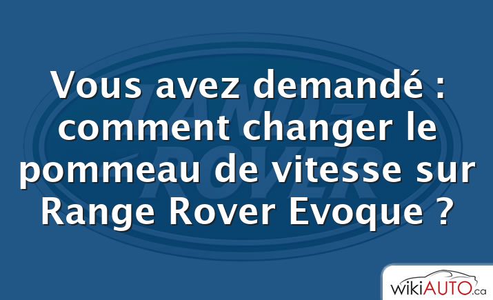 Vous avez demandé : comment changer le pommeau de vitesse sur Range Rover Evoque ?