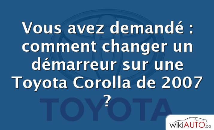 Vous avez demandé : comment changer un démarreur sur une Toyota Corolla de 2007 ?