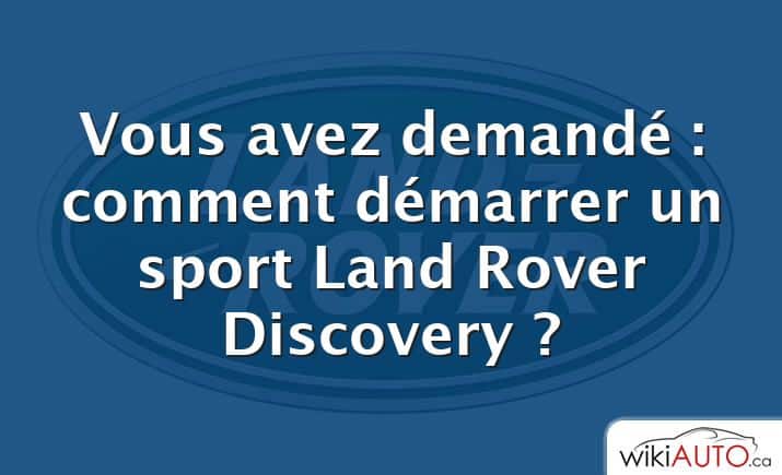 Vous avez demandé : comment démarrer un sport Land Rover Discovery ?