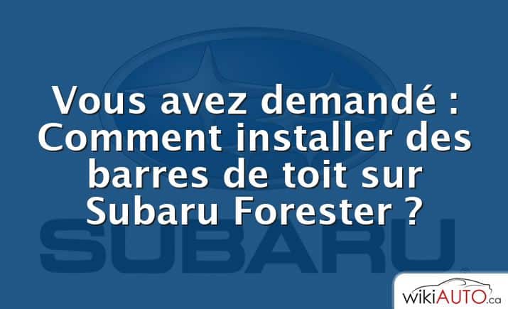 Vous avez demandé : Comment installer des barres de toit sur Subaru Forester ?