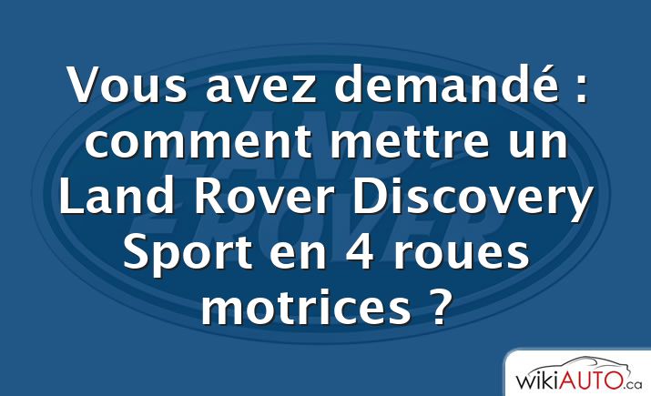 Vous avez demandé : comment mettre un Land Rover Discovery Sport en 4 roues motrices ?