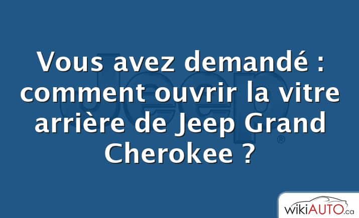 Vous avez demandé : comment ouvrir la vitre arrière de Jeep Grand Cherokee ?