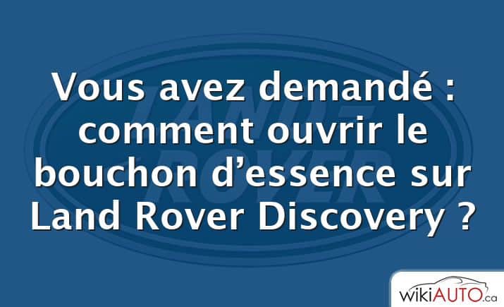 Vous avez demandé : comment ouvrir le bouchon d’essence sur Land Rover Discovery ?