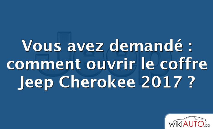 Vous avez demandé : comment ouvrir le coffre Jeep Cherokee 2017 ?