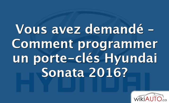 Vous avez demandé – Comment programmer un porte-clés Hyundai Sonata 2016?