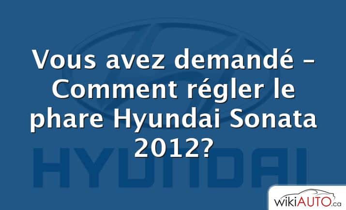 Vous avez demandé – Comment régler le phare Hyundai Sonata 2012?