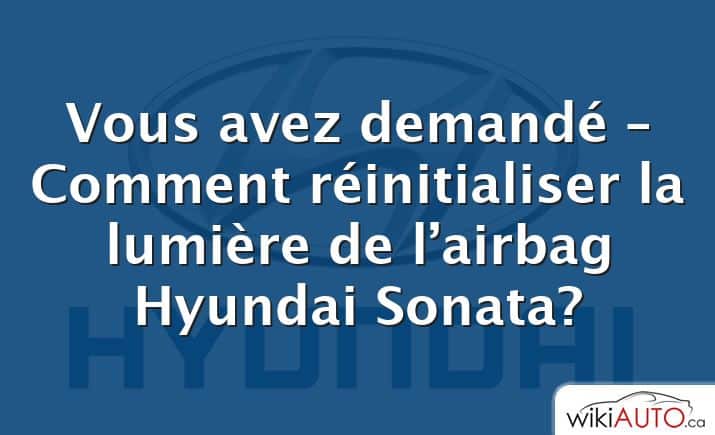 Vous avez demandé – Comment réinitialiser la lumière de l’airbag Hyundai Sonata?