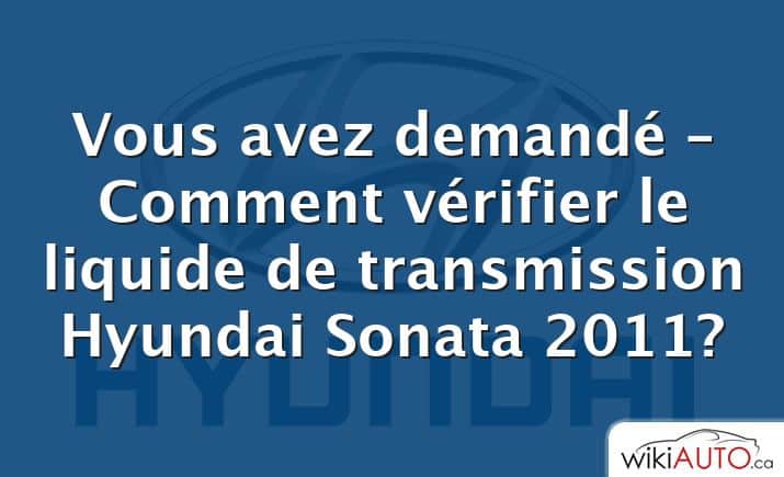 Vous avez demandé – Comment vérifier le liquide de transmission Hyundai Sonata 2011?