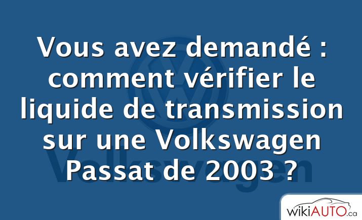 Vous avez demandé : comment vérifier le liquide de transmission sur une Volkswagen Passat de 2003 ?