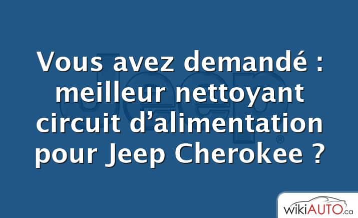 Vous avez demandé : meilleur nettoyant circuit d’alimentation pour Jeep Cherokee ?