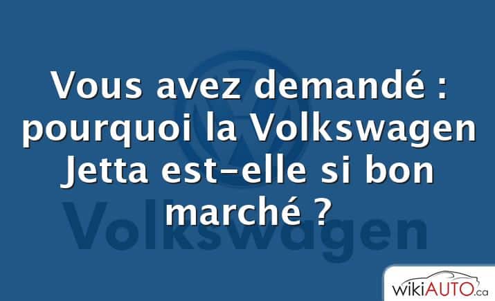 Vous avez demandé : pourquoi la Volkswagen Jetta est-elle si bon marché ?