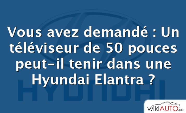 Vous avez demandé : Un téléviseur de 50 pouces peut-il tenir dans une Hyundai Elantra ?