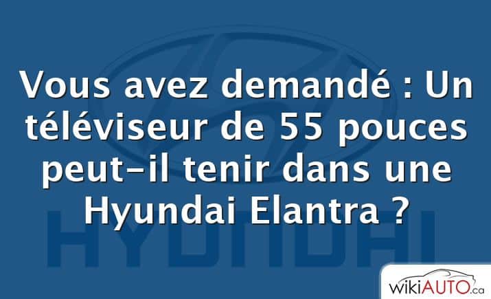 Vous avez demandé : Un téléviseur de 55 pouces peut-il tenir dans une Hyundai Elantra ?