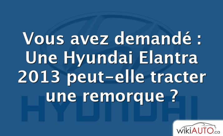 Vous avez demandé : Une Hyundai Elantra 2013 peut-elle tracter une remorque ?