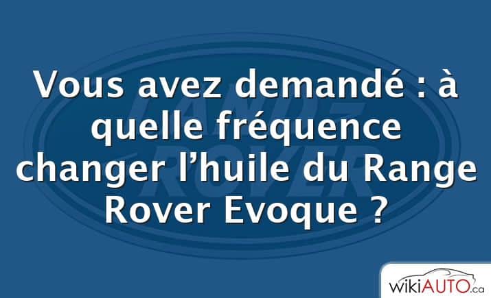 Vous avez demandé : à quelle fréquence changer l’huile du Range Rover Evoque ?