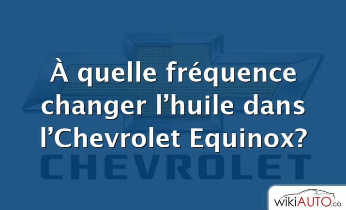 À quelle fréquence changer l’huile dans l’Chevrolet Equinox?