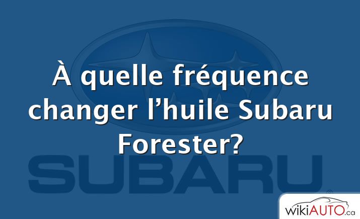 À quelle fréquence changer l’huile Subaru Forester?