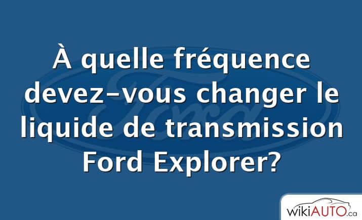 À quelle fréquence devez-vous changer le liquide de transmission Ford Explorer?