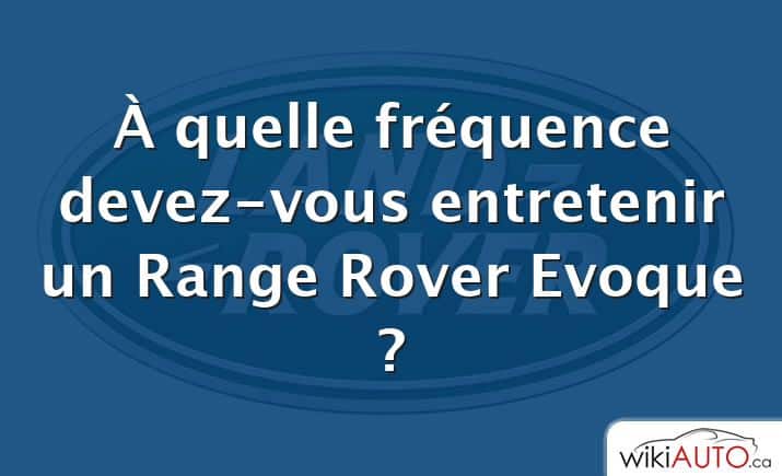 À quelle fréquence devez-vous entretenir un Range Rover Evoque ?