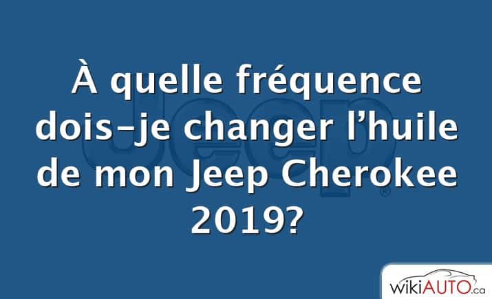À quelle fréquence dois-je changer l’huile de mon Jeep Cherokee 2019?