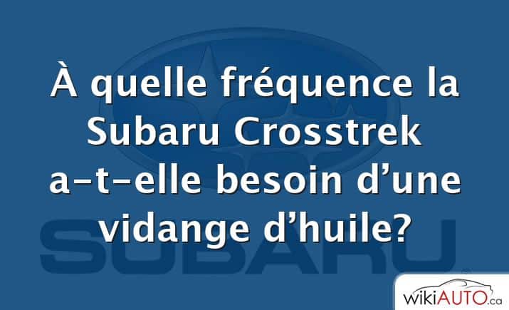 À quelle fréquence la Subaru Crosstrek a-t-elle besoin d’une vidange d’huile?