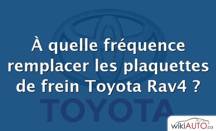 À quelle fréquence remplacer les plaquettes de frein Toyota Rav4 ?