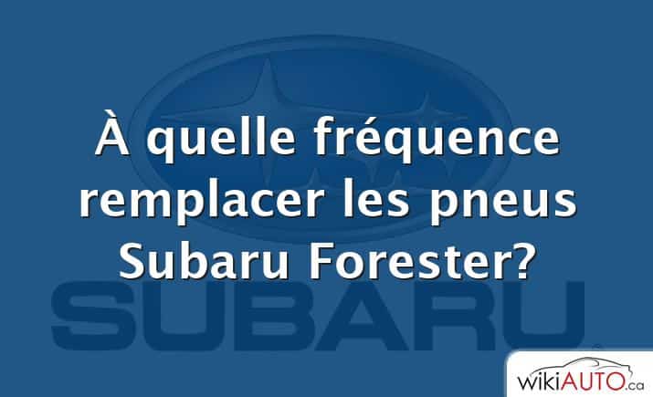 À quelle fréquence remplacer les pneus Subaru Forester?