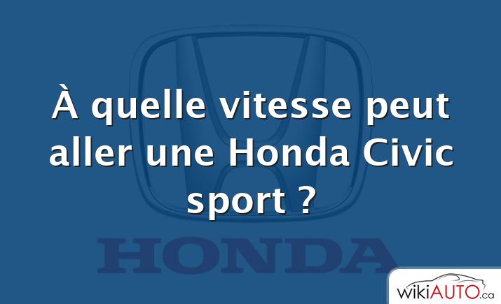 À quelle vitesse peut aller une Honda Civic sport ?