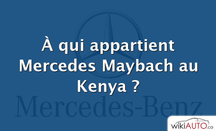 À qui appartient Mercedes Maybach au Kenya ?
